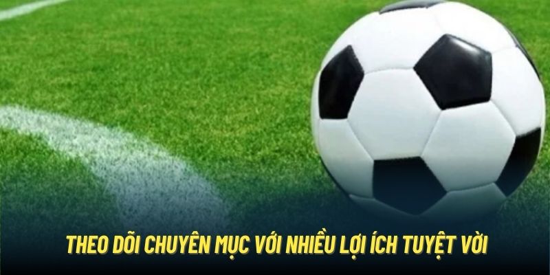 Theo dõi chuyên mục với nhiều lợi ích tuyệt vời